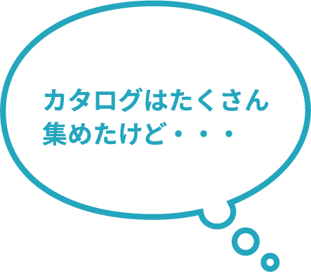 カタログはたくさん集めたけど