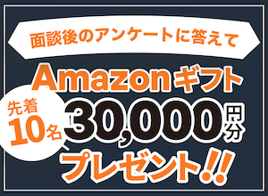 面談後のアンケートに答えて、先着10名にAmazonギフト三万円分プレゼント！！